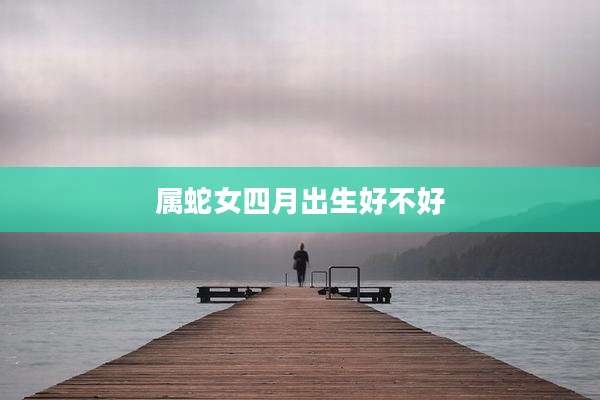 属蛇女四月出生好不好