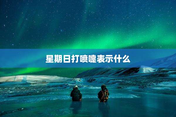 星期日打喷嚏表示什么