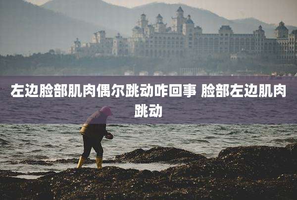 左边脸部肌肉偶尔跳动咋回事 脸部左边肌肉跳动