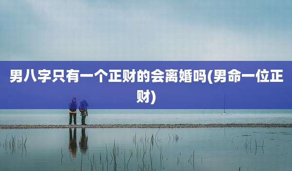 男八字只有一个正财的会离婚吗(男命一位正财)