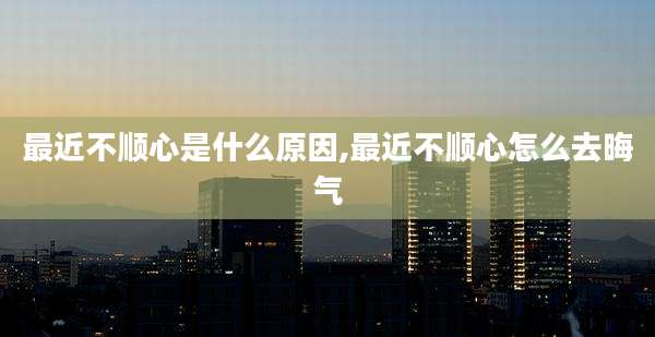 最近不顺心是什么原因,最近不顺心怎么去晦气