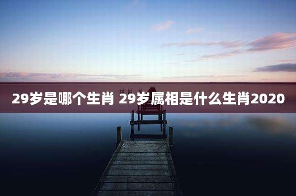 29岁是哪个生肖 29岁属相是什么生肖2020