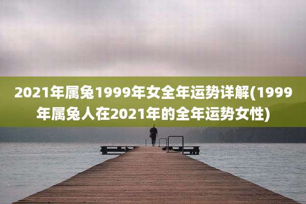 2021年属兔1999年女全年运势详解(1999年属兔人在2021年的全年运势女性)