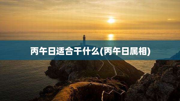 丙午日适合干什么(丙午日属相)