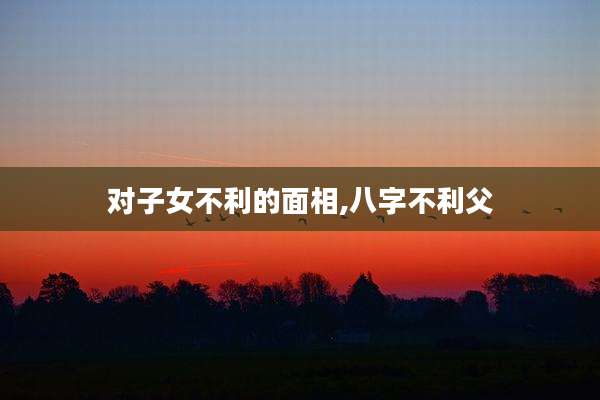 对子女不利的面相,八字不利父