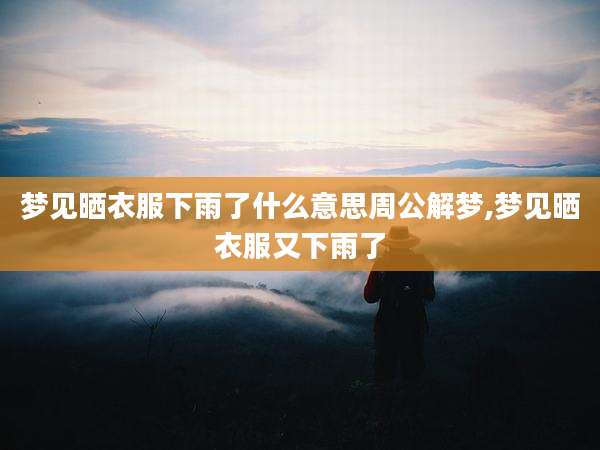 梦见晒衣服下雨了什么意思周公解梦,梦见晒衣服又下雨了
