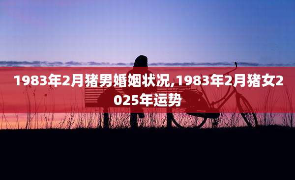 1983年2月猪男婚姻状况,1983年2月猪女2025年运势