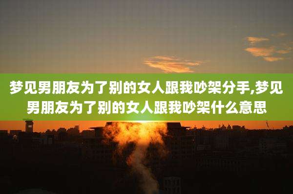 梦见男朋友为了别的女人跟我吵架分手,梦见男朋友为了别的女人跟我吵架什么意思