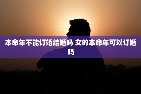 本命年不能订婚结婚吗 女的本命年可以订婚吗