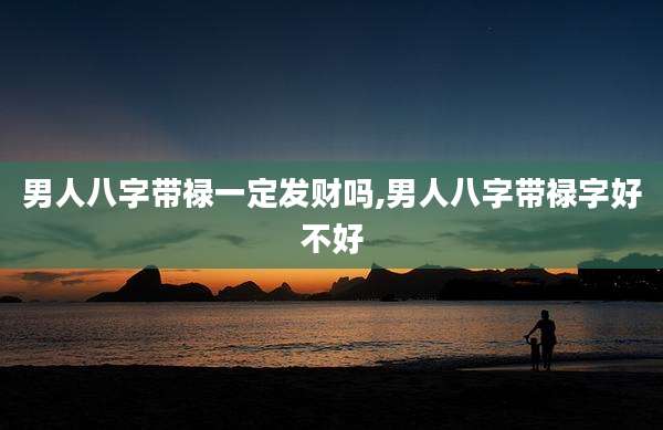 男人八字带禄一定发财吗,男人八字带禄字好不好