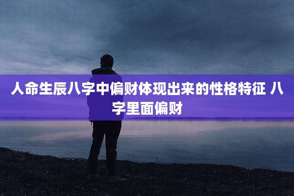 人命生辰八字中偏财体现出来的性格特征 八字里面偏财