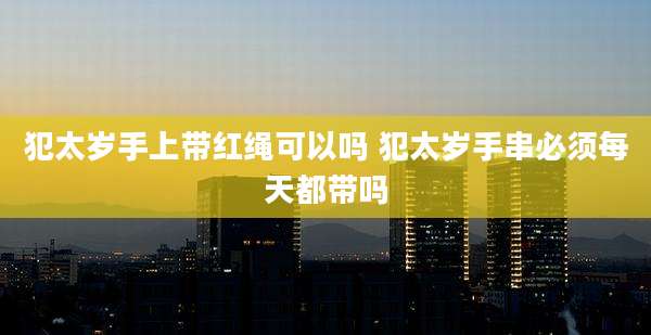 犯太岁手上带红绳可以吗 犯太岁手串必须每天都带吗