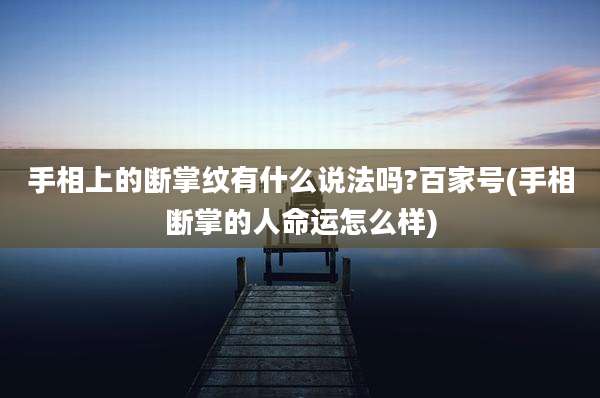 手相上的断掌纹有什么说法吗?百家号(手相断掌的人命运怎么样)