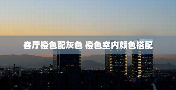 客厅橙色配灰色 橙色室内颜色搭配