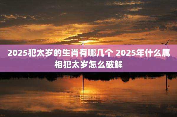 2025犯太岁的生肖有哪几个 2025年什么属相犯太岁怎么破解