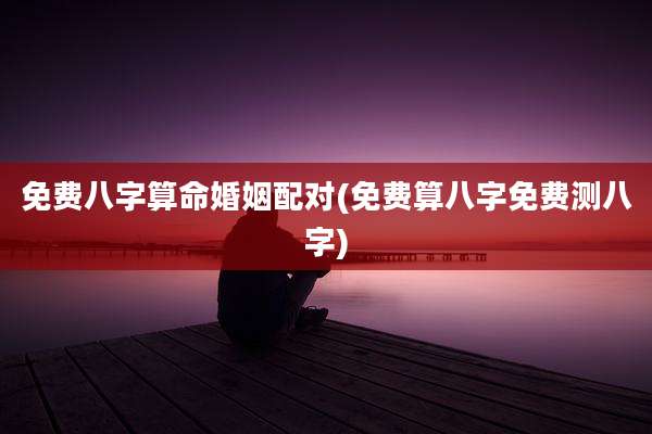 免费八字算命婚姻配对(免费算八字免费测八字)