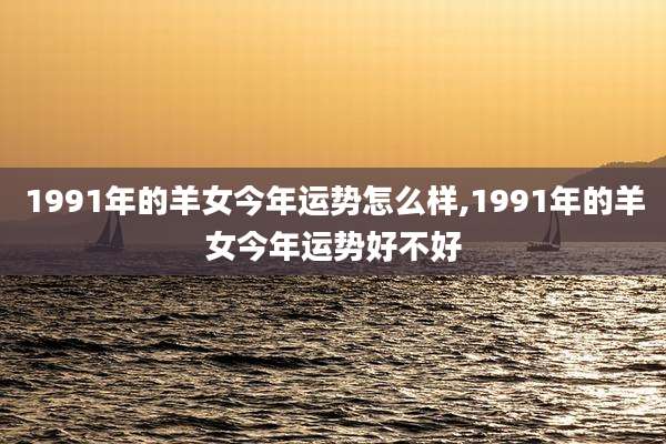 1991年的羊女今年运势怎么样,1991年的羊女今年运势好不好