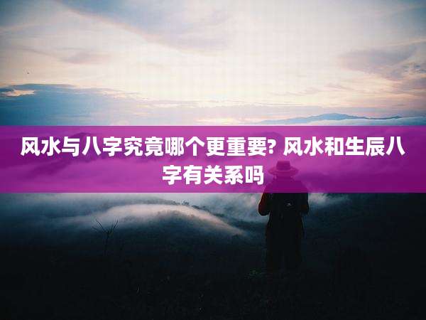 风水与八字究竟哪个更重要? 风水和生辰八字有关系吗