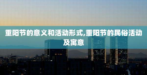 重阳节的意义和活动形式,重阳节的民俗活动及寓意