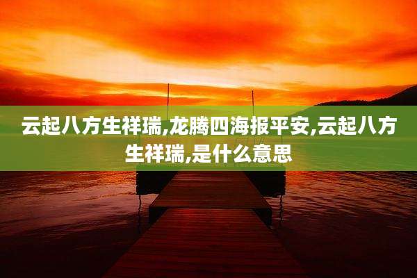 云起八方生祥瑞,龙腾四海报平安,云起八方生祥瑞,是什么意思
