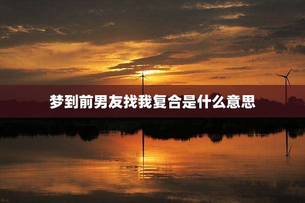 梦到前男友找我复合是什么意思