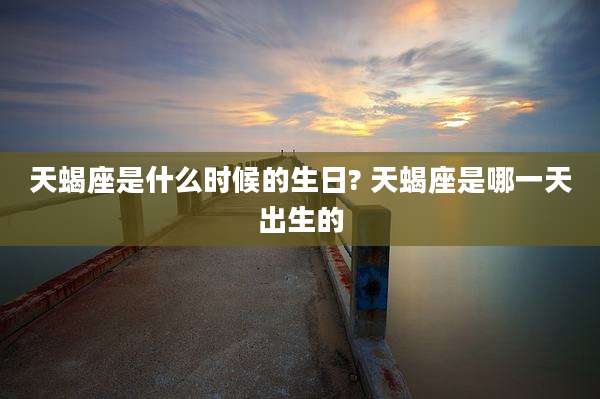 天蝎座是什么时候的生日? 天蝎座是哪一天出生的