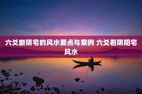 六爻断阴宅的风水要点与案例 六爻看阴阳宅风水