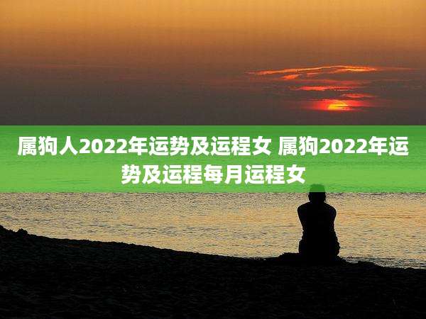 属狗人2022年运势及运程女 属狗2022年运势及运程每月运程女
