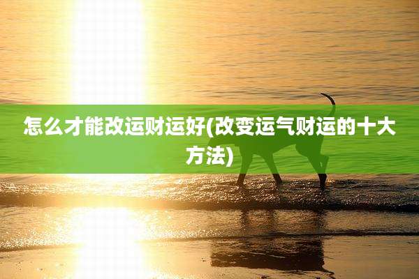 怎么才能改运财运好(改变运气财运的十大方法)