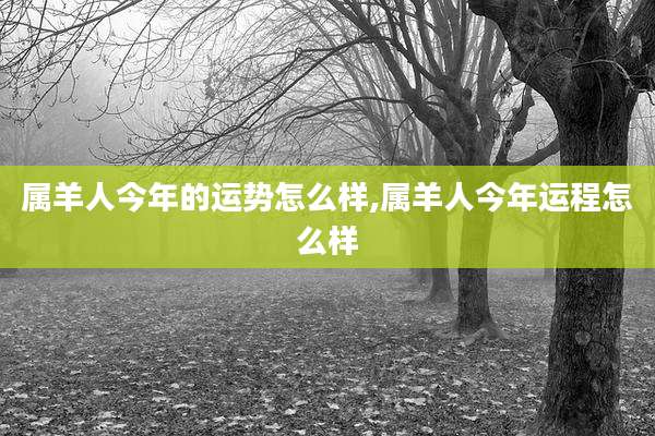 属羊人今年的运势怎么样,属羊人今年运程怎么样