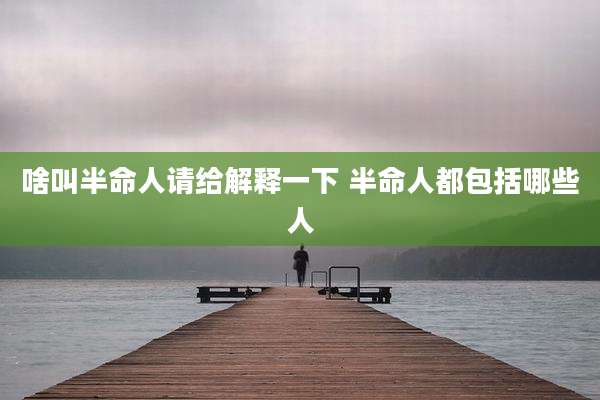啥叫半命人请给解释一下 半命人都包括哪些人