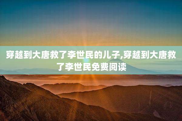 穿越到大唐救了李世民的儿子,穿越到大唐救了李世民免费阅读