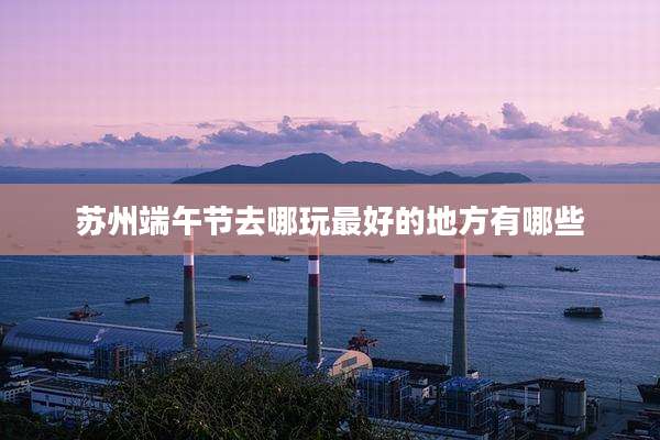 苏州端午节去哪玩最好的地方有哪些