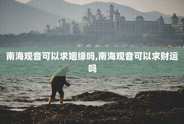 南海观音可以求姻缘吗,南海观音可以求财运吗