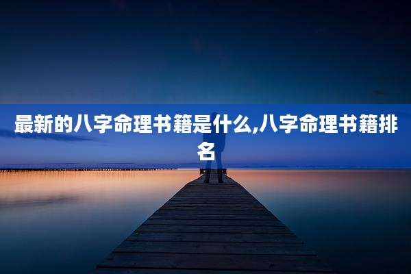 最新的八字命理书籍是什么,八字命理书籍排名