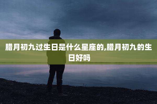 腊月初九过生日是什么星座的,腊月初九的生日好吗