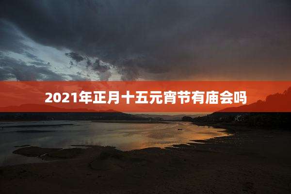 2021年正月十五元宵节有庙会吗