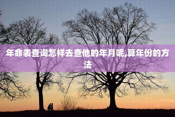 年命表查询怎样去查他的年月呢,算年份的方法