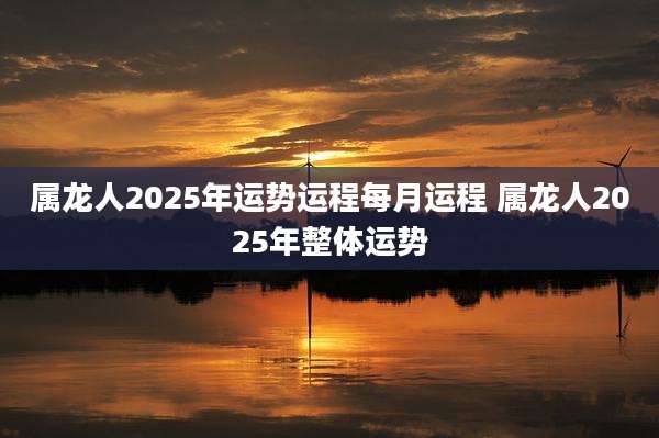 属龙人2025年运势运程每月运程 属龙人2025年整体运势