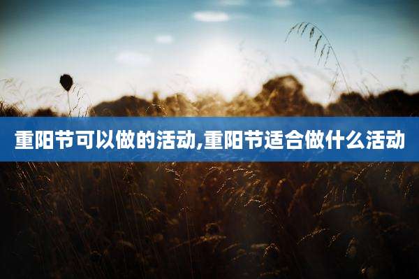 重阳节可以做的活动,重阳节适合做什么活动