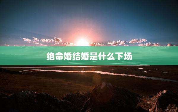 绝命婚结婚是什么下场