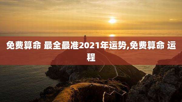 免费算命 最全最准2021年运势,免费算命 运程