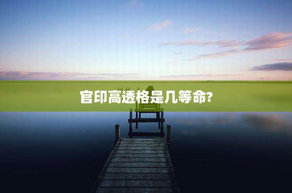 官印高透格是几等命?
