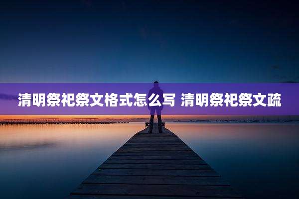 清明祭祀祭文格式怎么写 清明祭祀祭文疏
