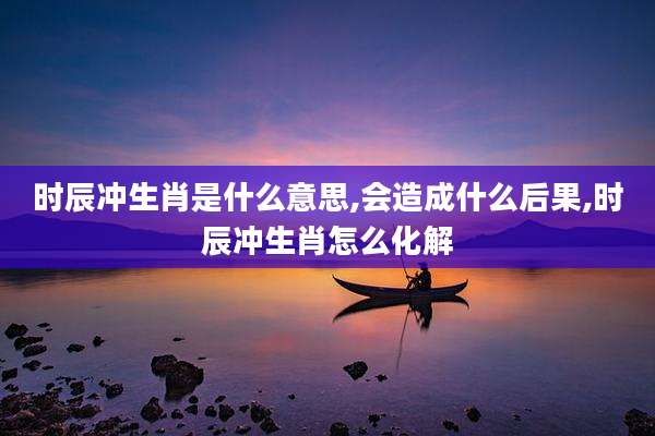 时辰冲生肖是什么意思,会造成什么后果,时辰冲生肖怎么化解