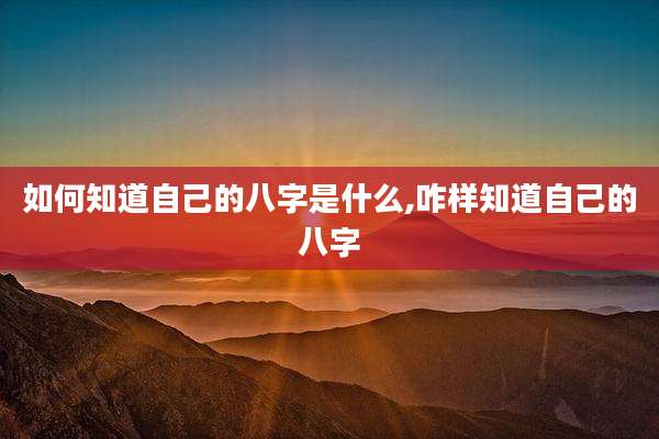 如何知道自己的八字是什么,咋样知道自己的八字