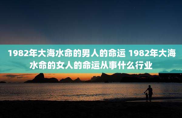 1982年大海水命的男人的命运 1982年大海水命的女人的命运从事什么行业
