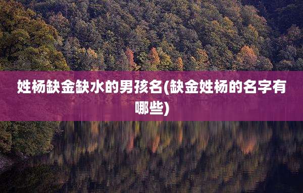 姓杨缺金缺水的男孩名(缺金姓杨的名字有哪些)