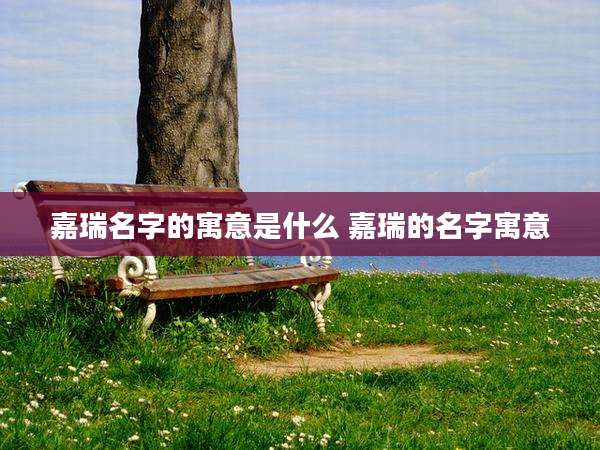 嘉瑞名字的寓意是什么 嘉瑞的名字寓意