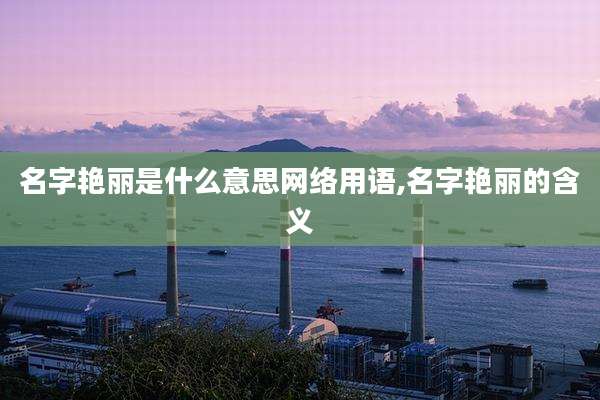 名字艳丽是什么意思网络用语,名字艳丽的含义
